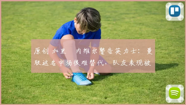 原创 加里・内维尔警告英力士:曼联这名中场很难替代,队友表现被赞 “离谱”