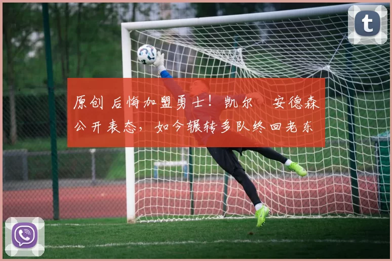 原创 后悔加盟勇士！凯尔・安德森公开表态，如今辗转多队终回老东家