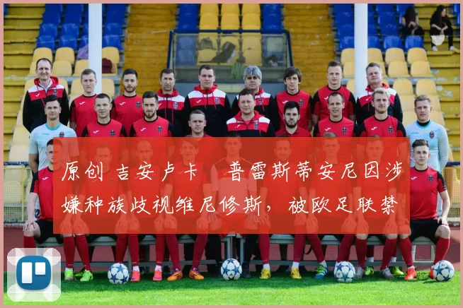 原创 吉安卢卡・普雷斯蒂安尼因涉嫌种族歧视维尼修斯，被欧足联禁赛