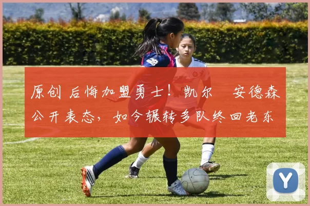 原创 后悔加盟勇士！凯尔・安德森公开表态，如今辗转多队终回老东家