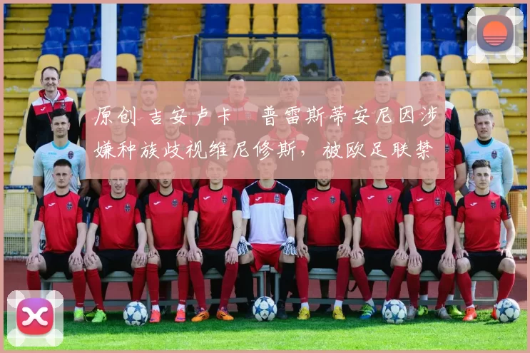 原创 吉安卢卡・普雷斯蒂安尼因涉嫌种族歧视维尼修斯，被欧足联禁赛