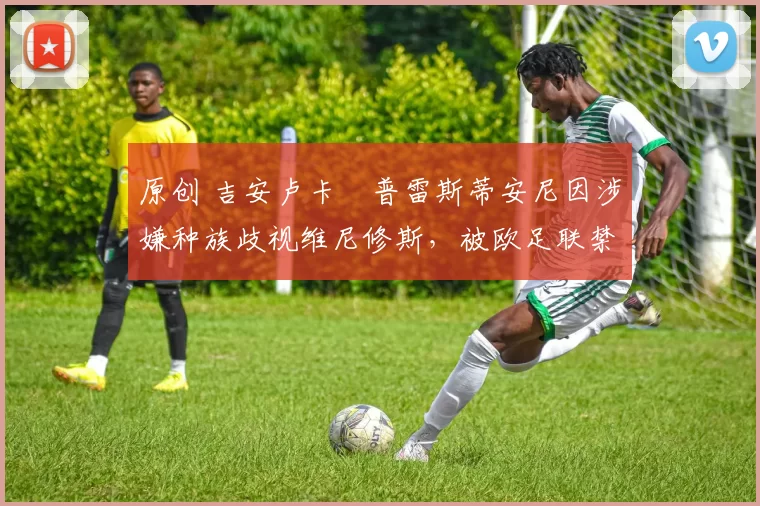原创 吉安卢卡・普雷斯蒂安尼因涉嫌种族歧视维尼修斯，被欧足联禁赛