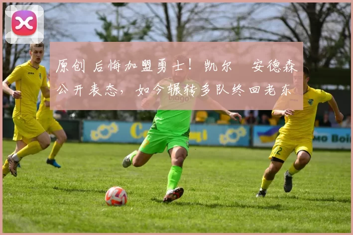 原创 后悔加盟勇士！凯尔・安德森公开表态，如今辗转多队终回老东家