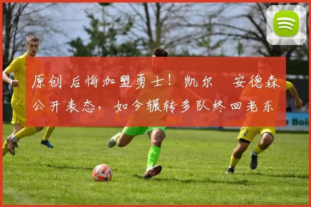 原创 后悔加盟勇士!凯尔・安德森公开表态,如今辗转多队终回老东家