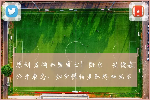 原创 后悔加盟勇士!凯尔・安德森公开表态,如今辗转多队终回老东家