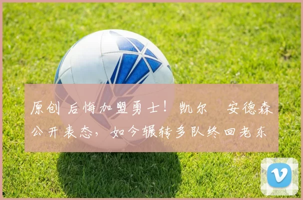 原创 后悔加盟勇士！凯尔・安德森公开表态，如今辗转多队终回老东家