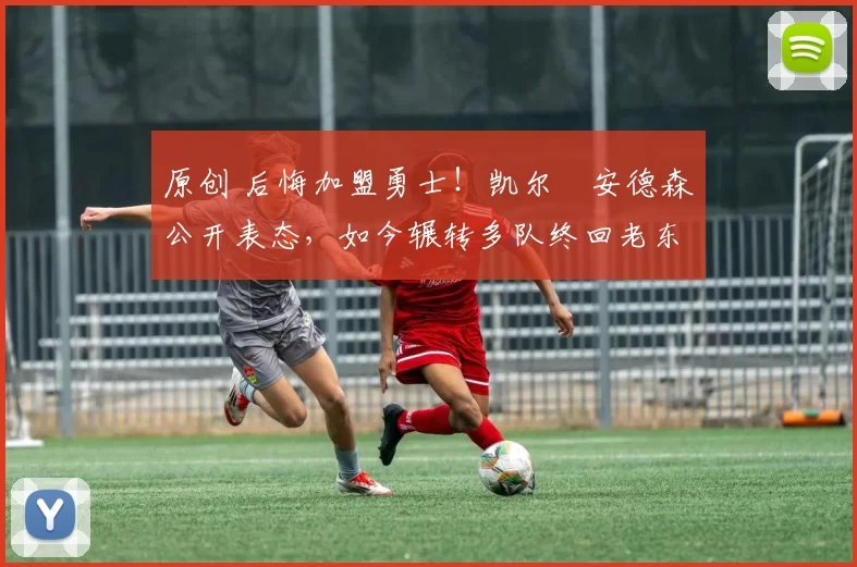 原创 后悔加盟勇士！凯尔・安德森公开表态，如今辗转多队终回老东家