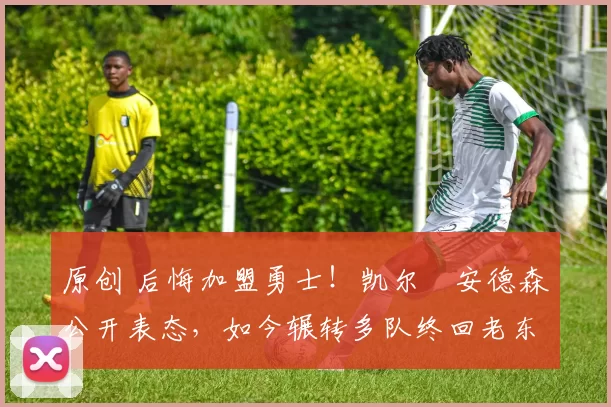 原创 后悔加盟勇士！凯尔・安德森公开表态，如今辗转多队终回老东家