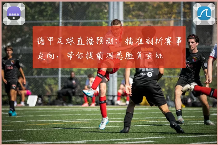 德甲足球直播预测：精准剖析赛事走向，带你提前洞悉胜负玄机