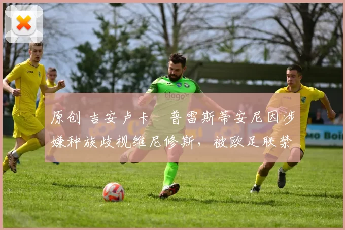 原创 吉安卢卡・普雷斯蒂安尼因涉嫌种族歧视维尼修斯，被欧足联禁赛