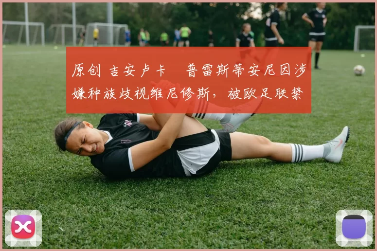 原创 吉安卢卡・普雷斯蒂安尼因涉嫌种族歧视维尼修斯，被欧足联禁赛