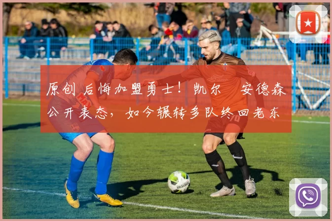 原创 后悔加盟勇士！凯尔・安德森公开表态，如今辗转多队终回老东家