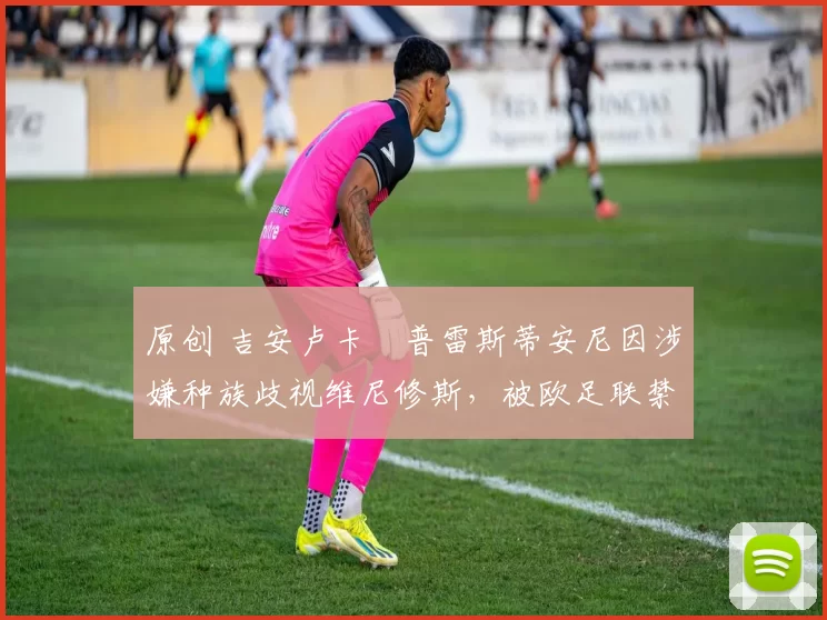 原创 吉安卢卡・普雷斯蒂安尼因涉嫌种族歧视维尼修斯，被欧足联禁赛