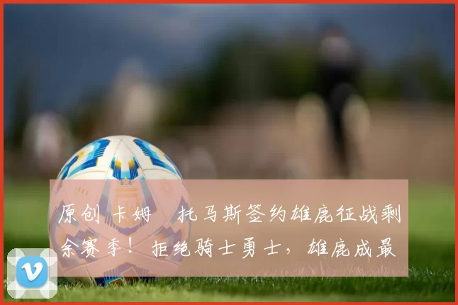 原创 卡姆・托马斯签约雄鹿征战剩余赛季！拒绝骑士勇士，雄鹿成最优选