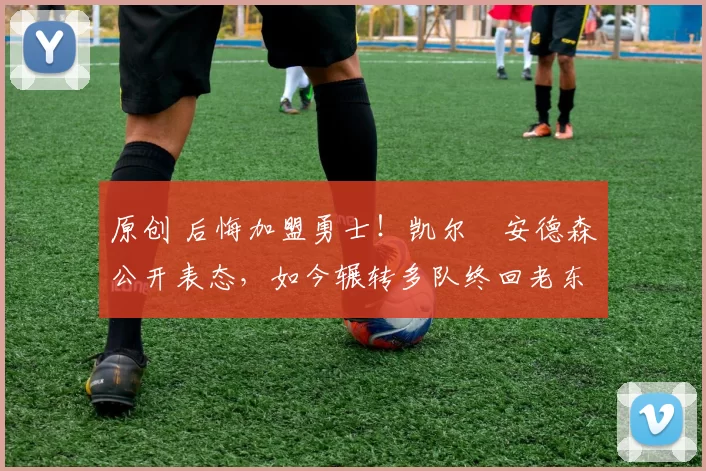 原创 后悔加盟勇士！凯尔・安德森公开表态，如今辗转多队终回老东家