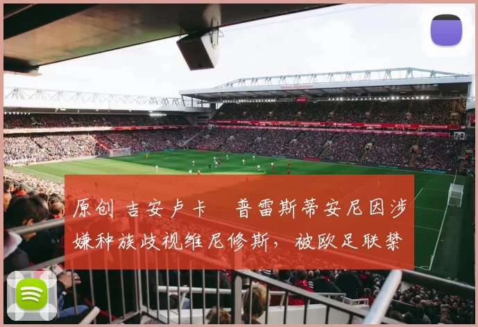 原创 吉安卢卡・普雷斯蒂安尼因涉嫌种族歧视维尼修斯，被欧足联禁赛