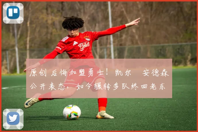 原创 后悔加盟勇士！凯尔・安德森公开表态，如今辗转多队终回老东家