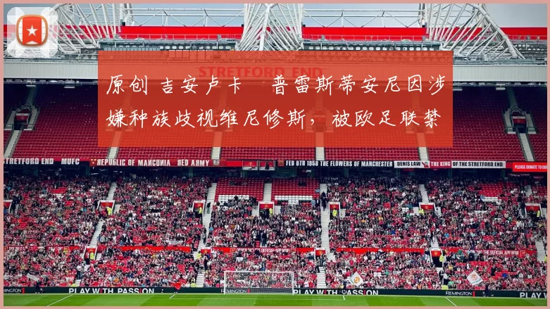 原创 吉安卢卡・普雷斯蒂安尼因涉嫌种族歧视维尼修斯,被欧足联禁赛