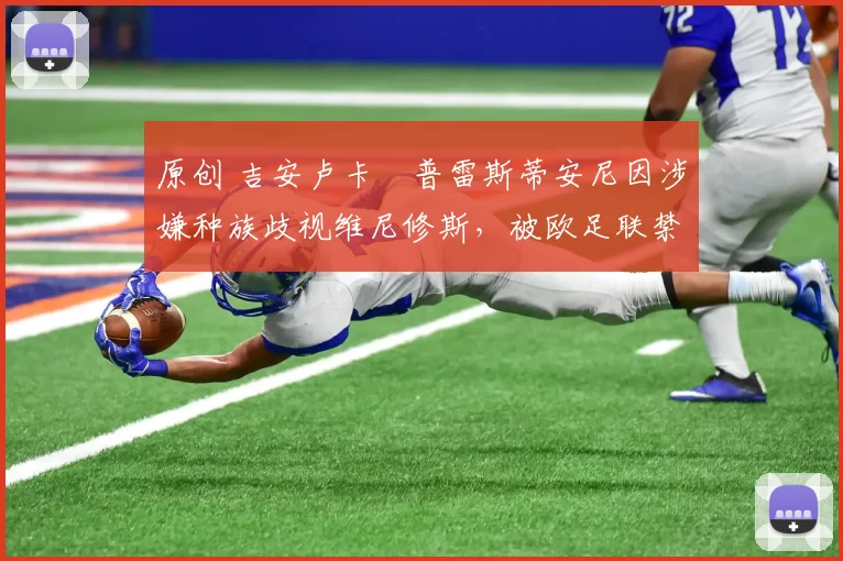 原创 吉安卢卡・普雷斯蒂安尼因涉嫌种族歧视维尼修斯，被欧足联禁赛