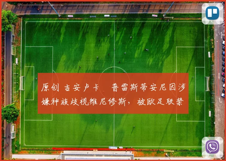 原创 吉安卢卡・普雷斯蒂安尼因涉嫌种族歧视维尼修斯，被欧足联禁赛