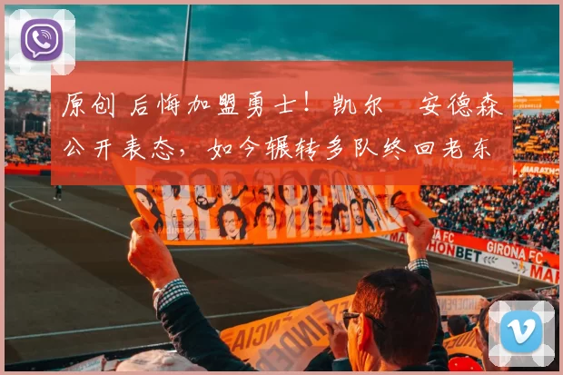 原创 后悔加盟勇士！凯尔・安德森公开表态，如今辗转多队终回老东家