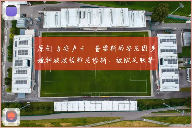 原创 吉安卢卡・普雷斯蒂安尼因涉嫌种族歧视维尼修斯，被欧足联禁赛