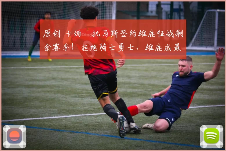 原创 卡姆・托马斯签约雄鹿征战剩余赛季！拒绝骑士勇士，雄鹿成最优选