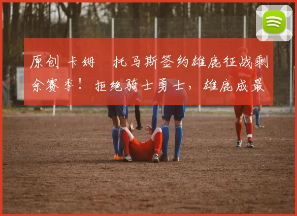 原创 卡姆・托马斯签约雄鹿征战剩余赛季！拒绝骑士勇士，雄鹿成最优选