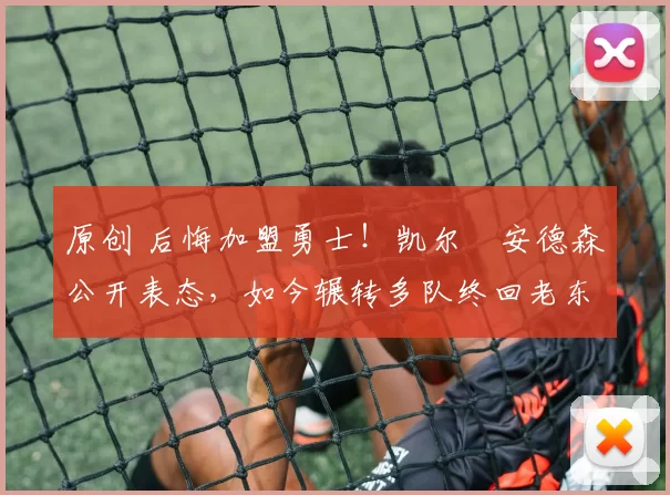 原创 后悔加盟勇士!凯尔・安德森公开表态,如今辗转多队终回老东家