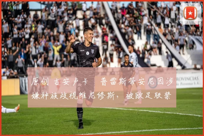 原创 吉安卢卡・普雷斯蒂安尼因涉嫌种族歧视维尼修斯,被欧足联禁赛