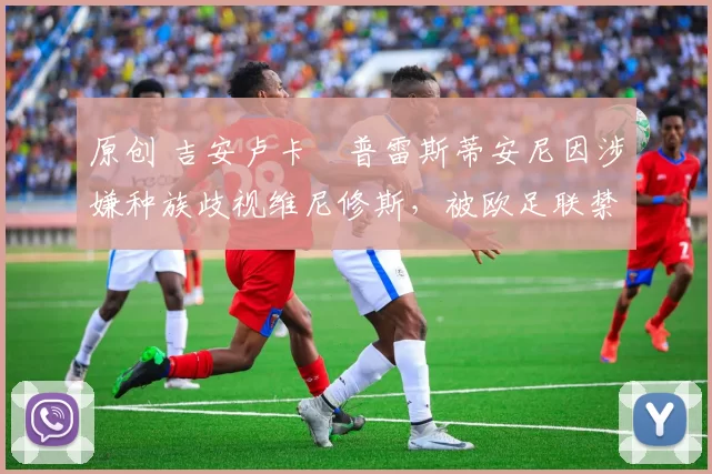 原创 吉安卢卡・普雷斯蒂安尼因涉嫌种族歧视维尼修斯，被欧足联禁赛