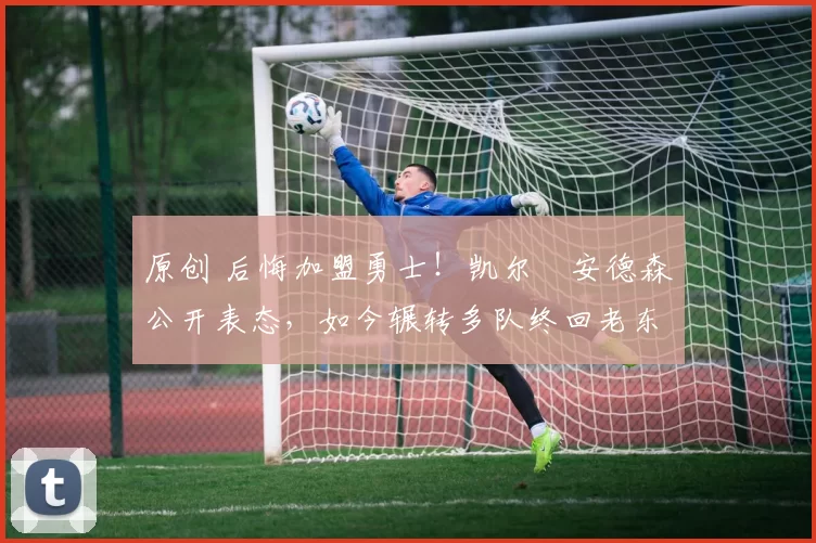 原创 后悔加盟勇士！凯尔・安德森公开表态，如今辗转多队终回老东家