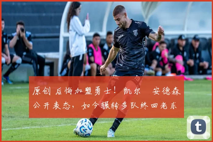 原创 后悔加盟勇士！凯尔・安德森公开表态，如今辗转多队终回老东家