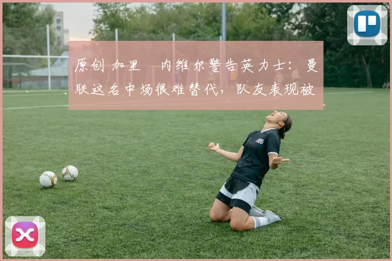 原创 加里・内维尔警告英力士:曼联这名中场很难替代,队友表现被赞 “离谱”
