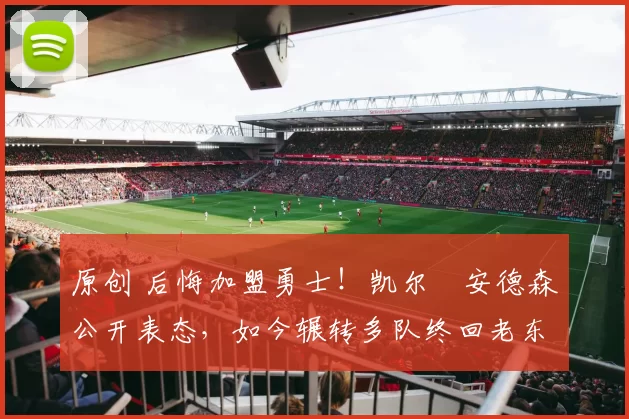 原创 后悔加盟勇士！凯尔・安德森公开表态，如今辗转多队终回老东家