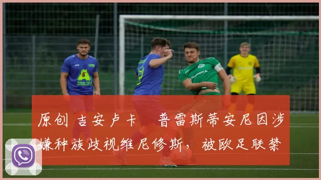 原创 吉安卢卡・普雷斯蒂安尼因涉嫌种族歧视维尼修斯,被欧足联禁赛