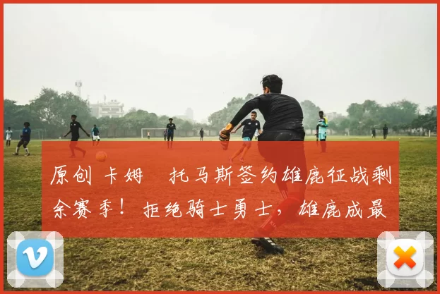 原创 卡姆・托马斯签约雄鹿征战剩余赛季!拒绝骑士勇士,雄鹿成最优选