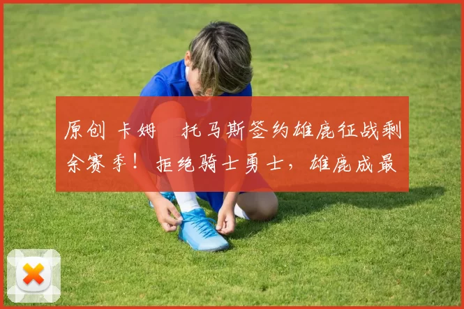 原创 卡姆・托马斯签约雄鹿征战剩余赛季！拒绝骑士勇士，雄鹿成最优选