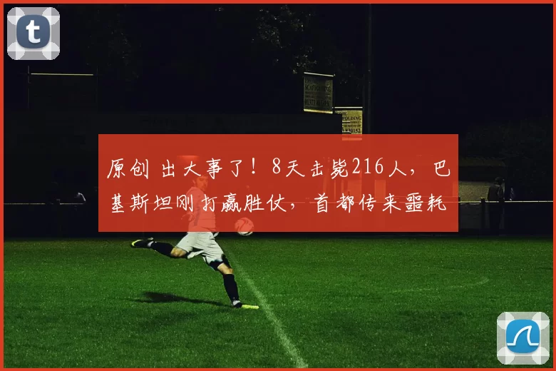 原创 出大事了！8天击毙216人，巴基斯坦刚打赢胜仗，首都传来噩耗，更可怕的还在后面