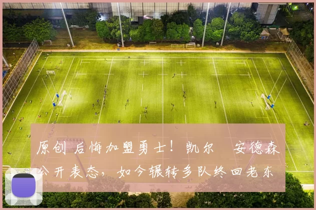 原创 后悔加盟勇士！凯尔・安德森公开表态，如今辗转多队终回老东家