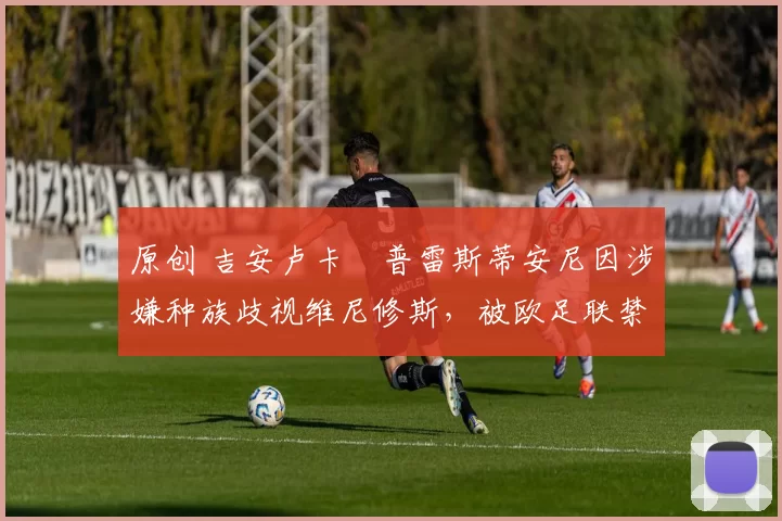 原创 吉安卢卡・普雷斯蒂安尼因涉嫌种族歧视维尼修斯,被欧足联禁赛