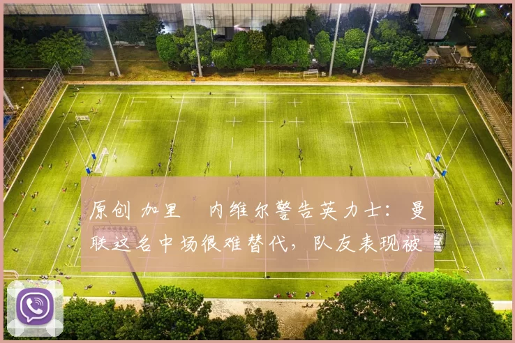 原创 加里・内维尔警告英力士：曼联这名中场很难替代，队友表现被赞 “离谱”