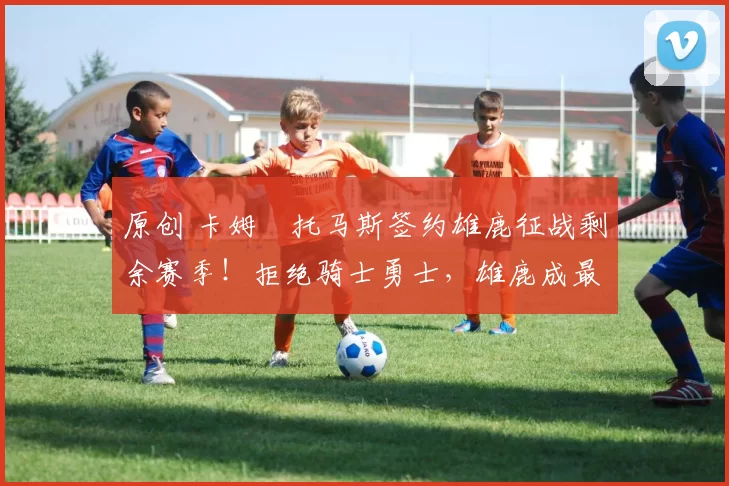 原创 卡姆・托马斯签约雄鹿征战剩余赛季！拒绝骑士勇士，雄鹿成最优选