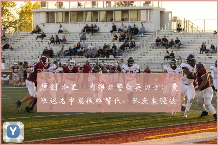 原创 加里・内维尔警告英力士：曼联这名中场很难替代，队友表现被赞 “离谱”