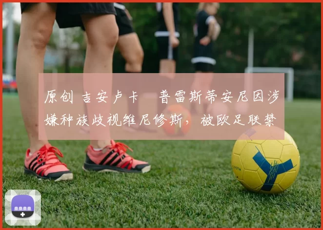 原创 吉安卢卡・普雷斯蒂安尼因涉嫌种族歧视维尼修斯，被欧足联禁赛