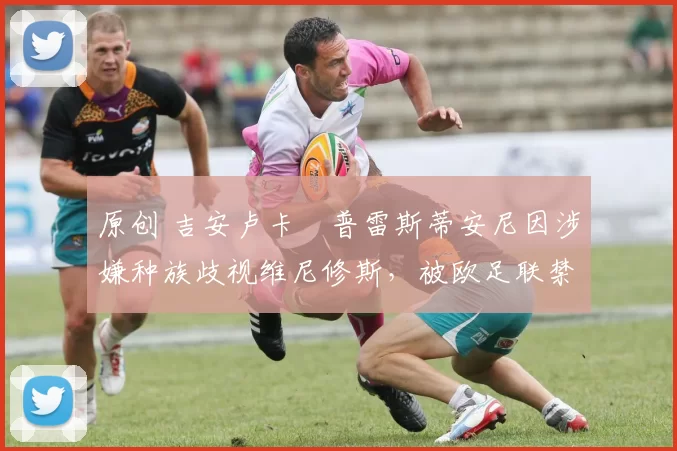 原创 吉安卢卡・普雷斯蒂安尼因涉嫌种族歧视维尼修斯，被欧足联禁赛