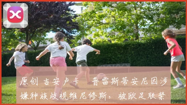 原创 吉安卢卡・普雷斯蒂安尼因涉嫌种族歧视维尼修斯，被欧足联禁赛