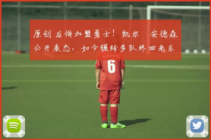 原创 后悔加盟勇士！凯尔・安德森公开表态，如今辗转多队终回老东家