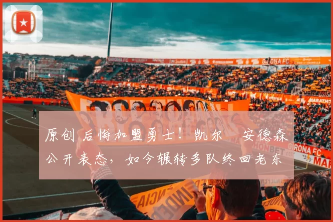 原创 后悔加盟勇士！凯尔・安德森公开表态，如今辗转多队终回老东家