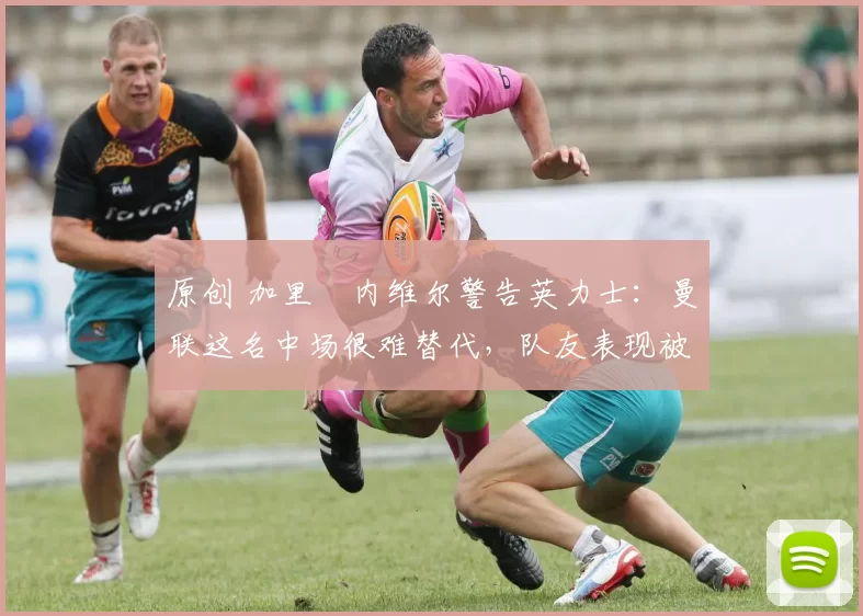 原创 加里・内维尔警告英力士：曼联这名中场很难替代，队友表现被赞 “离谱”